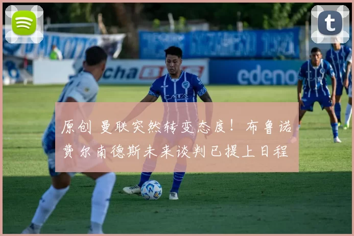 原创 曼联突然转变态度！布鲁诺・费尔南德斯未来谈判已提上日程