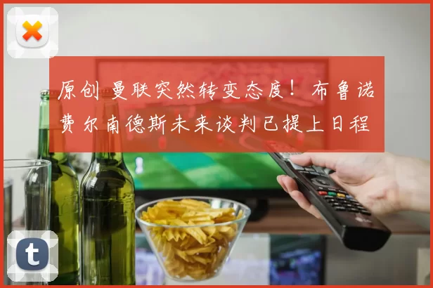 原创 曼联突然转变态度!布鲁诺・费尔南德斯未来谈判已提上日程