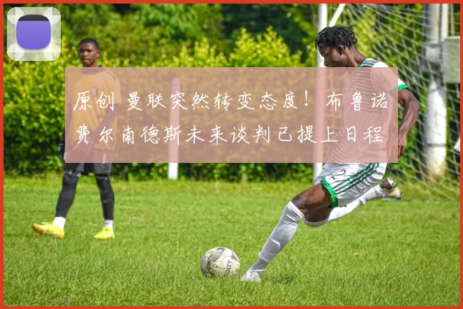 原创 曼联突然转变态度！布鲁诺・费尔南德斯未来谈判已提上日程