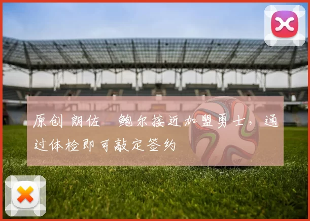 原创 朗佐・鲍尔接近加盟勇士，通过体检即可敲定签约