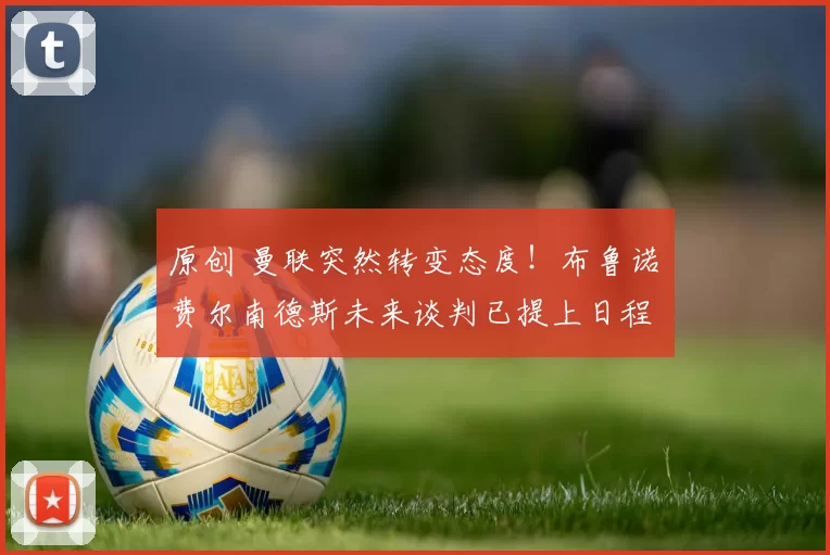 原创 曼联突然转变态度！布鲁诺・费尔南德斯未来谈判已提上日程