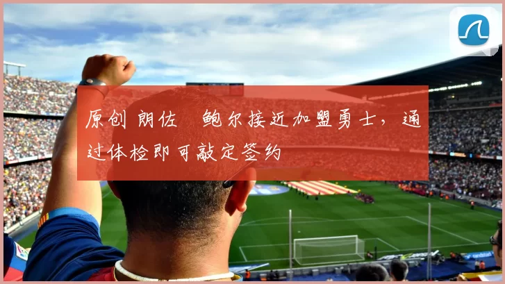 原创 朗佐・鲍尔接近加盟勇士，通过体检即可敲定签约