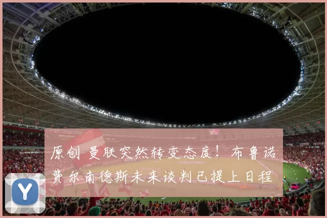 原创 曼联突然转变态度！布鲁诺・费尔南德斯未来谈判已提上日程