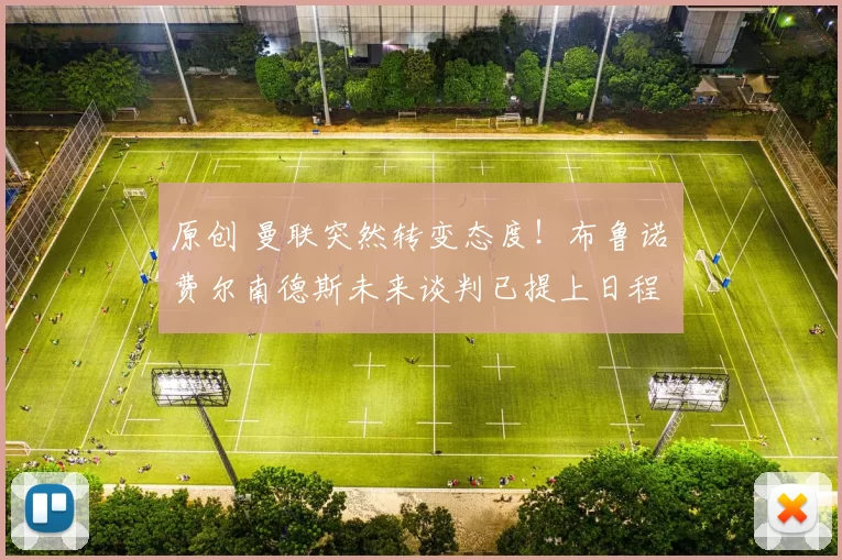 原创 曼联突然转变态度！布鲁诺・费尔南德斯未来谈判已提上日程