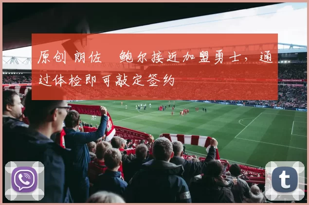 原创 朗佐・鲍尔接近加盟勇士，通过体检即可敲定签约