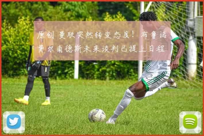 原创 曼联突然转变态度！布鲁诺・费尔南德斯未来谈判已提上日程