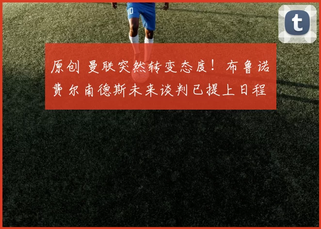 原创 曼联突然转变态度！布鲁诺・费尔南德斯未来谈判已提上日程