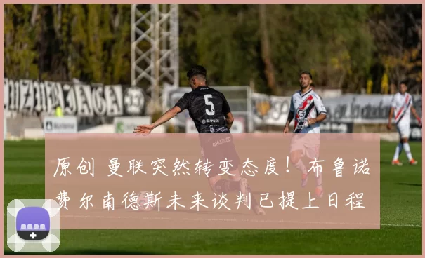 原创 曼联突然转变态度！布鲁诺・费尔南德斯未来谈判已提上日程