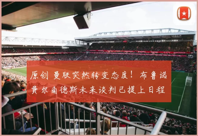 原创 曼联突然转变态度！布鲁诺・费尔南德斯未来谈判已提上日程