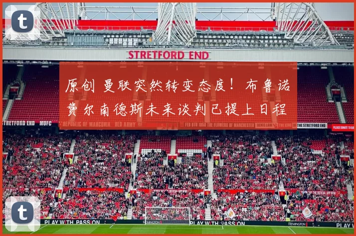 原创 曼联突然转变态度！布鲁诺・费尔南德斯未来谈判已提上日程