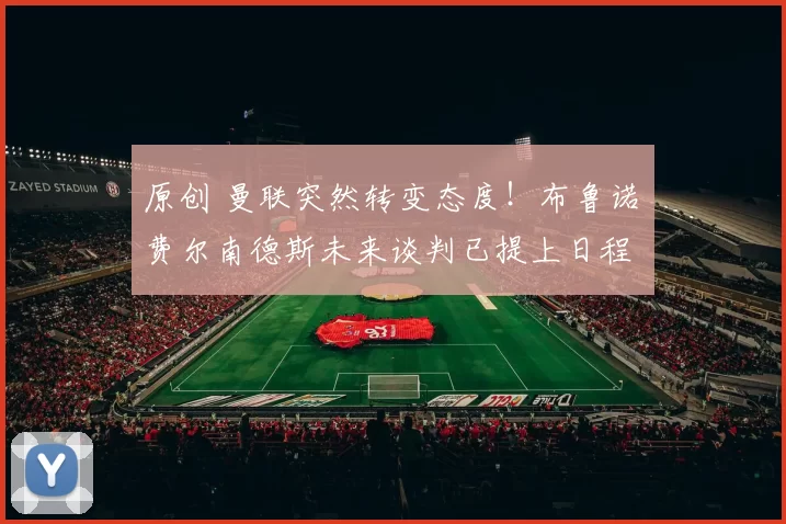 原创 曼联突然转变态度！布鲁诺・费尔南德斯未来谈判已提上日程