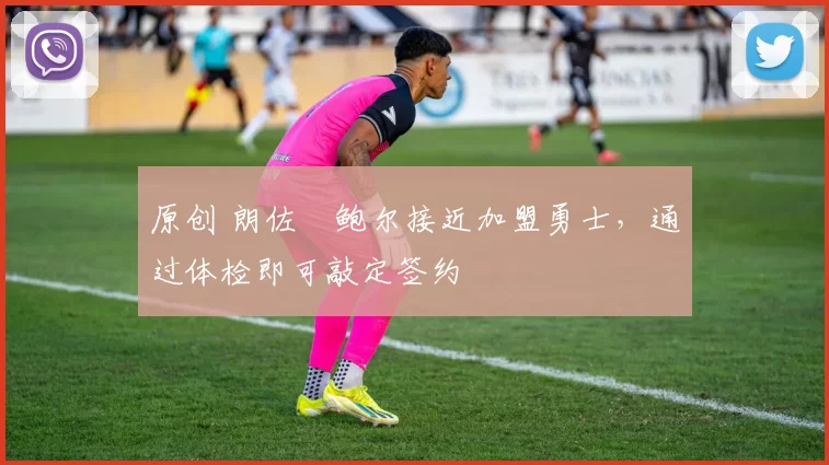 原创 朗佐・鲍尔接近加盟勇士，通过体检即可敲定签约