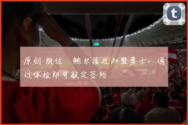 原创 朗佐・鲍尔接近加盟勇士，通过体检即可敲定签约