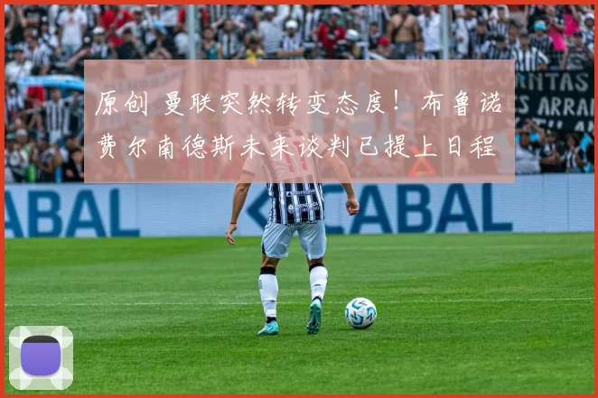 原创 曼联突然转变态度！布鲁诺・费尔南德斯未来谈判已提上日程