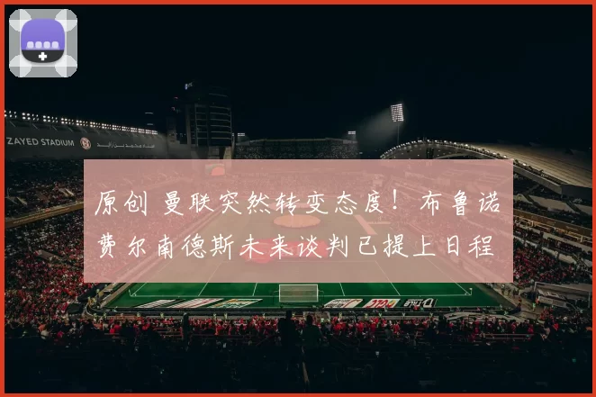 原创 曼联突然转变态度！布鲁诺・费尔南德斯未来谈判已提上日程