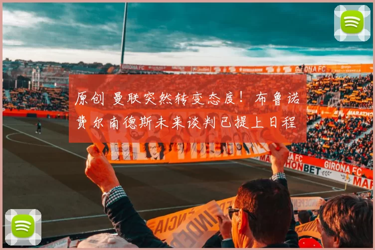 原创 曼联突然转变态度！布鲁诺・费尔南德斯未来谈判已提上日程