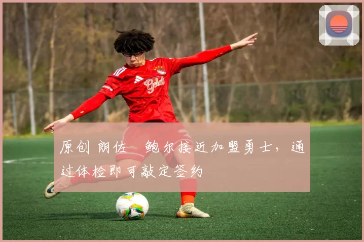 原创 朗佐・鲍尔接近加盟勇士，通过体检即可敲定签约