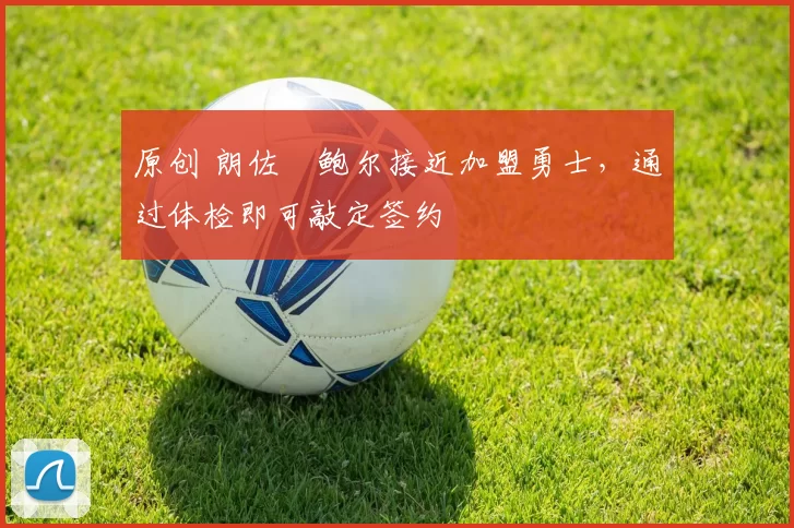 原创 朗佐・鲍尔接近加盟勇士，通过体检即可敲定签约