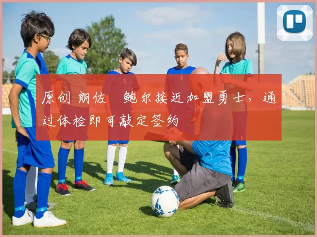 原创 朗佐・鲍尔接近加盟勇士,通过体检即可敲定签约