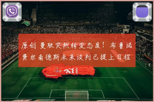 原创 曼联突然转变态度！布鲁诺・费尔南德斯未来谈判已提上日程