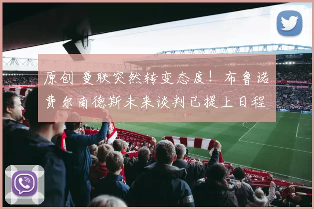 原创 曼联突然转变态度！布鲁诺・费尔南德斯未来谈判已提上日程