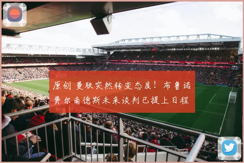 原创 曼联突然转变态度！布鲁诺・费尔南德斯未来谈判已提上日程