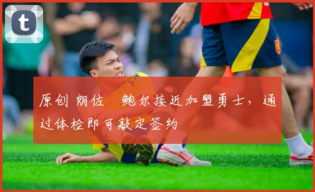 原创 朗佐・鲍尔接近加盟勇士，通过体检即可敲定签约