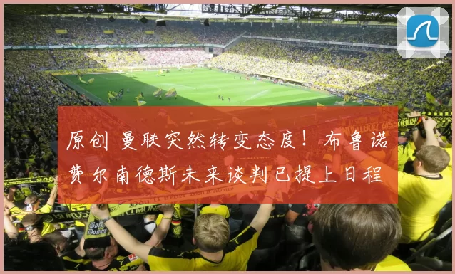 原创 曼联突然转变态度！布鲁诺・费尔南德斯未来谈判已提上日程