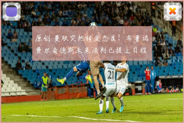 原创 曼联突然转变态度！布鲁诺・费尔南德斯未来谈判已提上日程