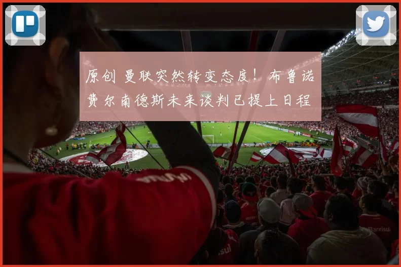 原创 曼联突然转变态度！布鲁诺・费尔南德斯未来谈判已提上日程