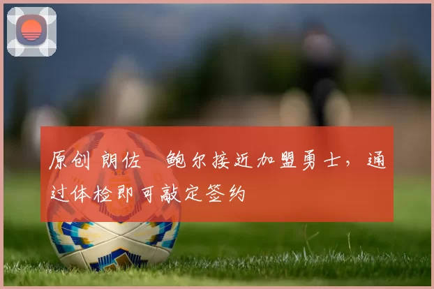 原创 朗佐・鲍尔接近加盟勇士，通过体检即可敲定签约