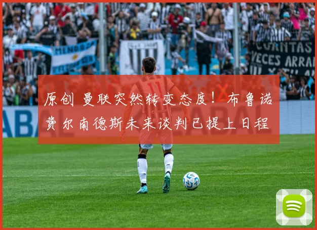 原创 曼联突然转变态度！布鲁诺・费尔南德斯未来谈判已提上日程