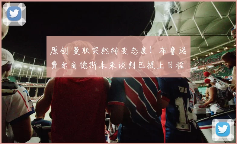 原创 曼联突然转变态度！布鲁诺・费尔南德斯未来谈判已提上日程