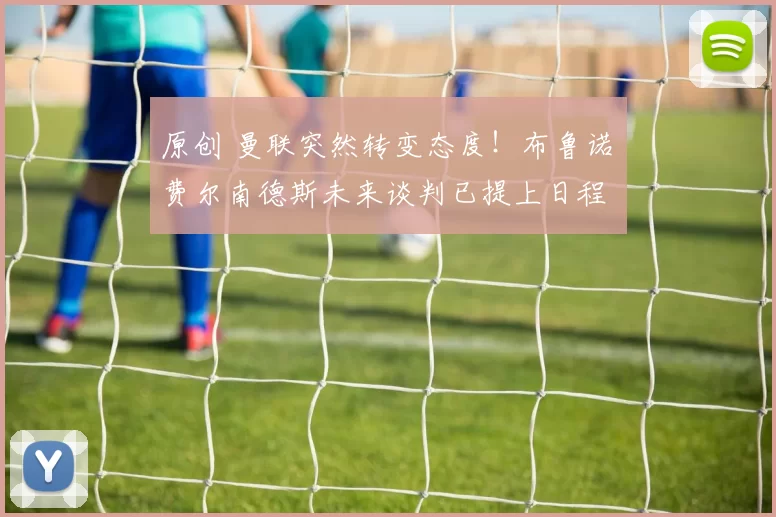 原创 曼联突然转变态度！布鲁诺・费尔南德斯未来谈判已提上日程