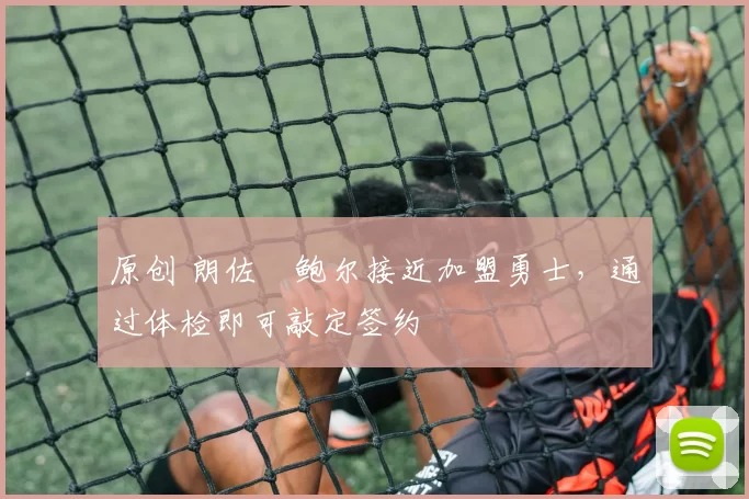 原创 朗佐・鲍尔接近加盟勇士，通过体检即可敲定签约