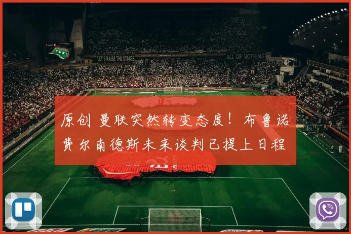 原创 曼联突然转变态度！布鲁诺・费尔南德斯未来谈判已提上日程