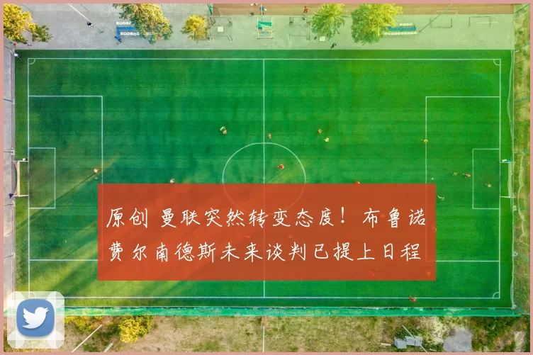 原创 曼联突然转变态度！布鲁诺・费尔南德斯未来谈判已提上日程