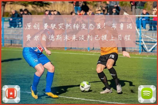 原创 曼联突然转变态度！布鲁诺・费尔南德斯未来谈判已提上日程