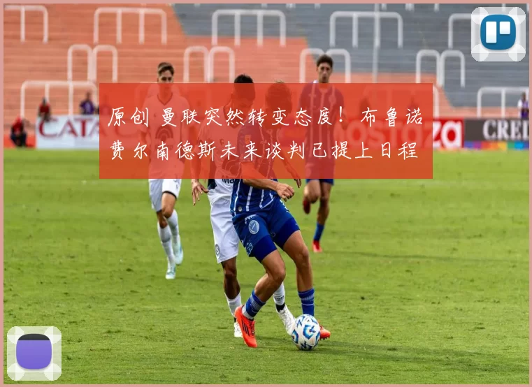 原创 曼联突然转变态度！布鲁诺・费尔南德斯未来谈判已提上日程