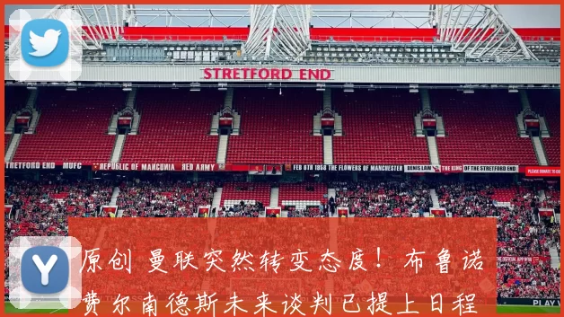 原创 曼联突然转变态度！布鲁诺・费尔南德斯未来谈判已提上日程