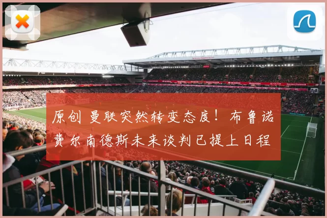 原创 曼联突然转变态度！布鲁诺・费尔南德斯未来谈判已提上日程