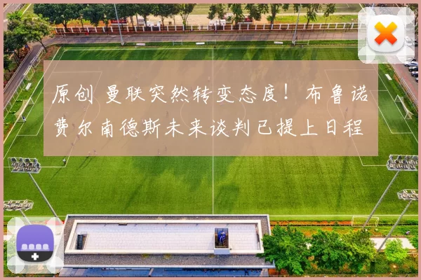 原创 曼联突然转变态度！布鲁诺・费尔南德斯未来谈判已提上日程