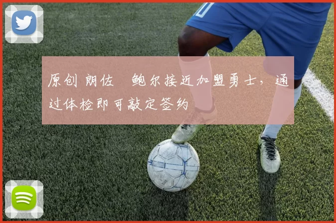 原创 朗佐・鲍尔接近加盟勇士，通过体检即可敲定签约