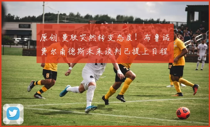 原创 曼联突然转变态度！布鲁诺・费尔南德斯未来谈判已提上日程