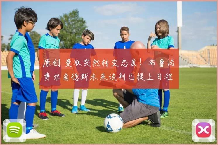 原创 曼联突然转变态度！布鲁诺・费尔南德斯未来谈判已提上日程