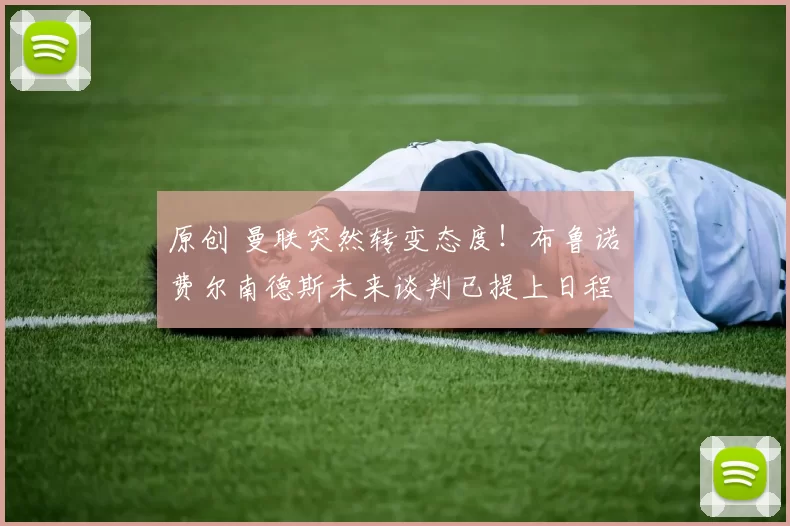 原创 曼联突然转变态度！布鲁诺・费尔南德斯未来谈判已提上日程