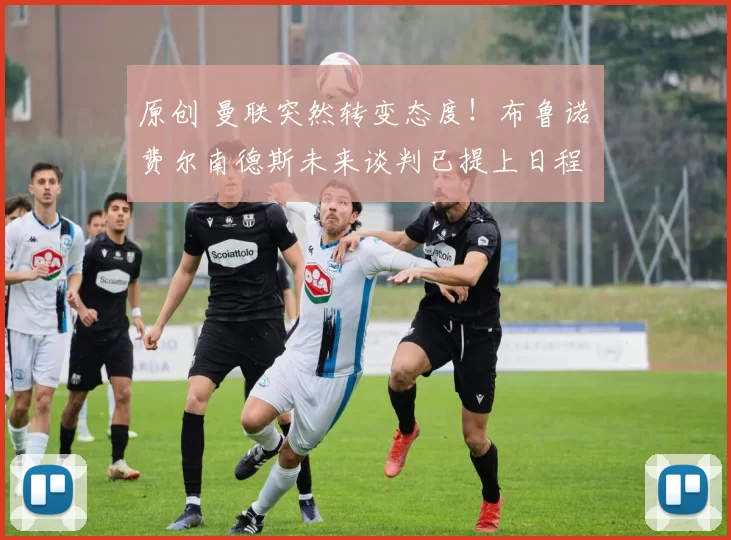 原创 曼联突然转变态度!布鲁诺・费尔南德斯未来谈判已提上日程