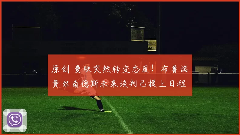 原创 曼联突然转变态度！布鲁诺・费尔南德斯未来谈判已提上日程