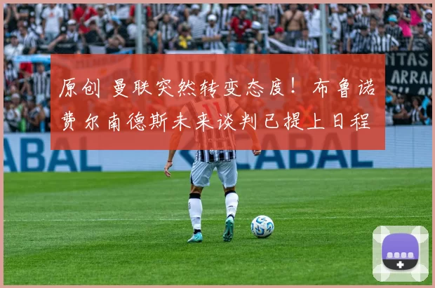 原创 曼联突然转变态度！布鲁诺・费尔南德斯未来谈判已提上日程