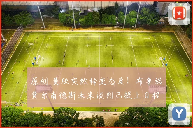 原创 曼联突然转变态度！布鲁诺・费尔南德斯未来谈判已提上日程